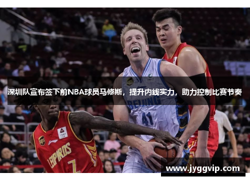 深圳队宣布签下前NBA球员马修斯，提升内线实力，助力控制比赛节奏